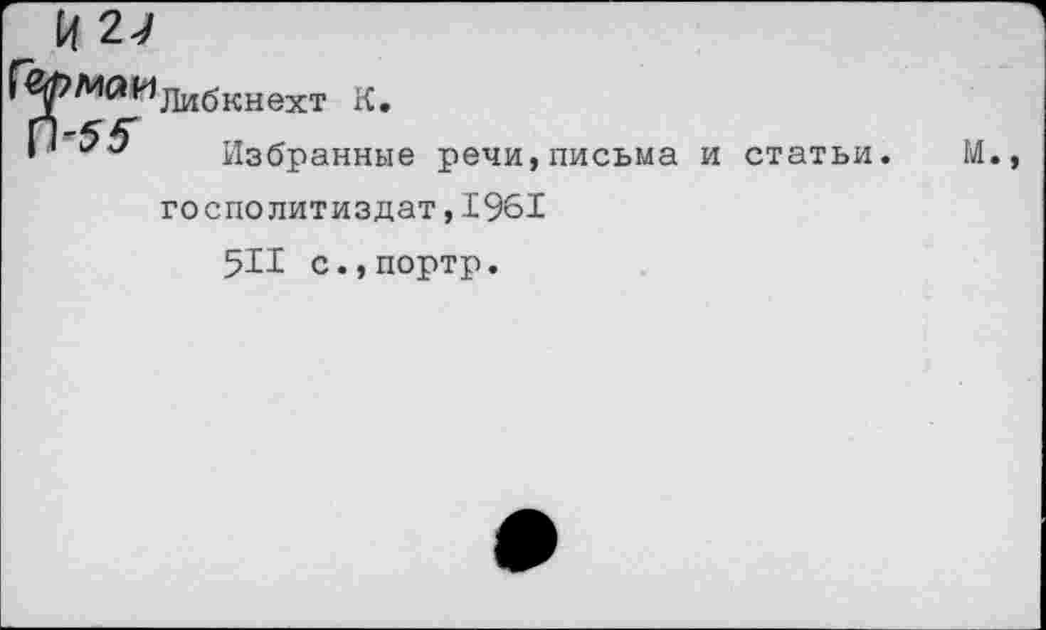 ﻿Либкнехт К.
Избранные речи,письма и статьи. М госполитиздат,1961
511 с.,портр.